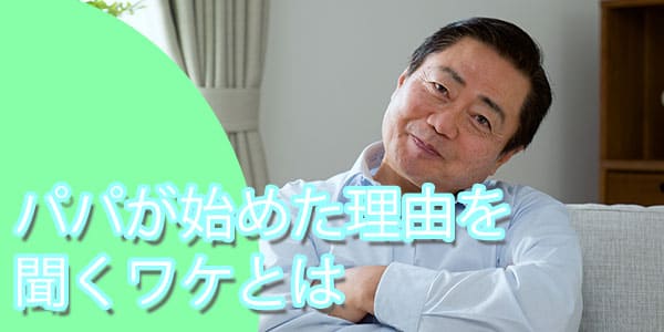 パパが始めた理由を聞くワケとは